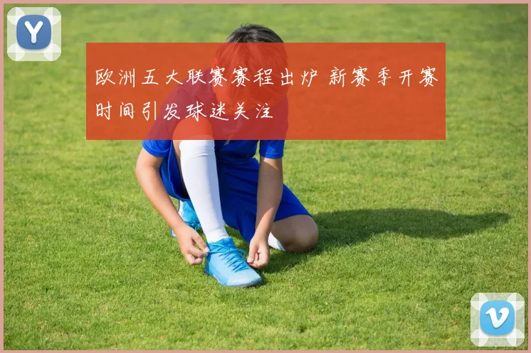 欧洲五大联赛赛程出炉 新赛季开赛时间引发球迷关注