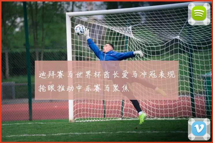 迪拜赛马世界杯酋长爱马冲冠表现抢眼推动中东赛马聚焦