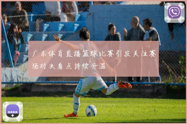 广东体育直播篮球比赛引发关注赛场对决看点持续升温
