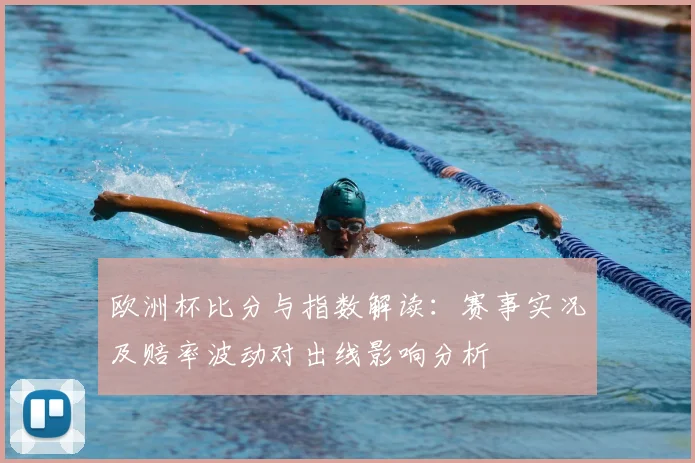 欧洲杯比分与指数解读：赛事实况及赔率波动对出线影响分析