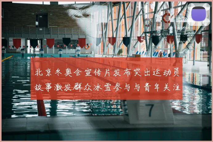 北京冬奥会宣传片发布突出运动员故事激发群众冰雪参与与青年关注