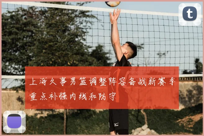 上海久事男篮调整阵容备战新赛季重点补强内线和防守