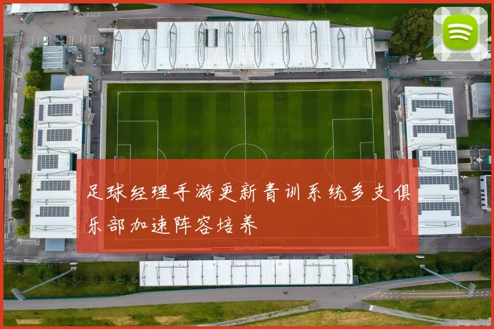 足球经理手游更新青训系统多支俱乐部加速阵容培养