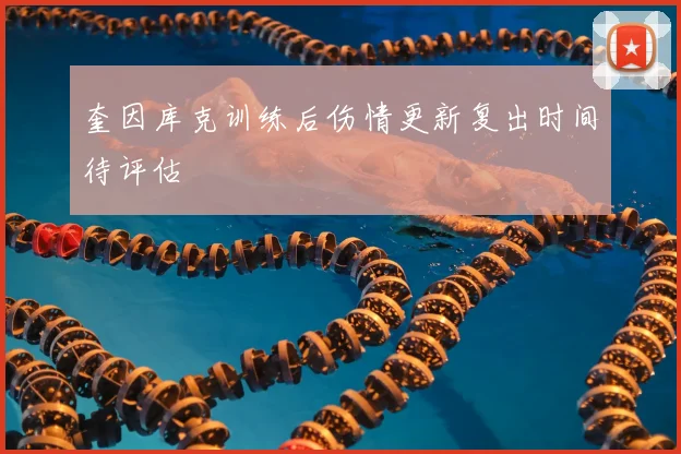 奎因库克训练后伤情更新复出时间待评估