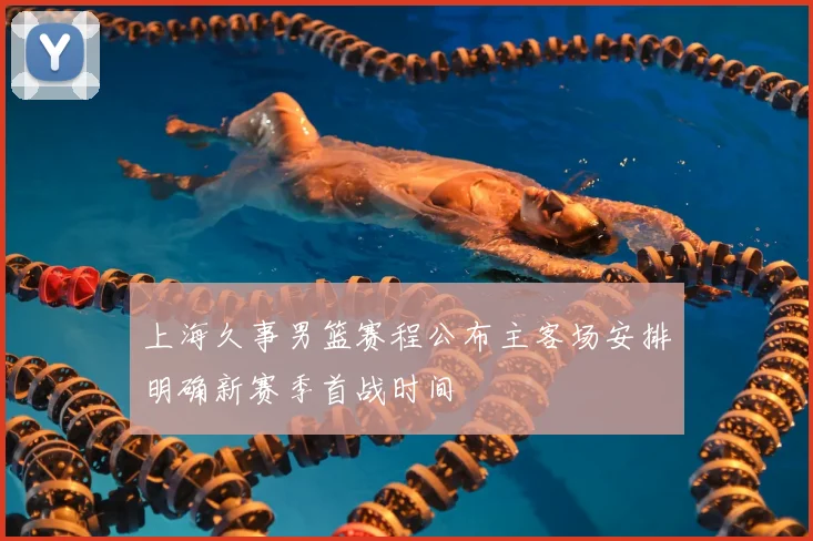 上海久事男篮赛程公布主客场安排明确新赛季首战时间