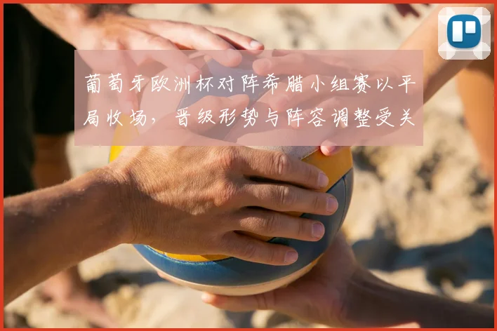 葡萄牙欧洲杯对阵希腊小组赛以平局收场，晋级形势与阵容调整受关注