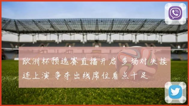 欧洲杯预选赛直播开启 多场对决接连上演 争夺出线席位看点十足