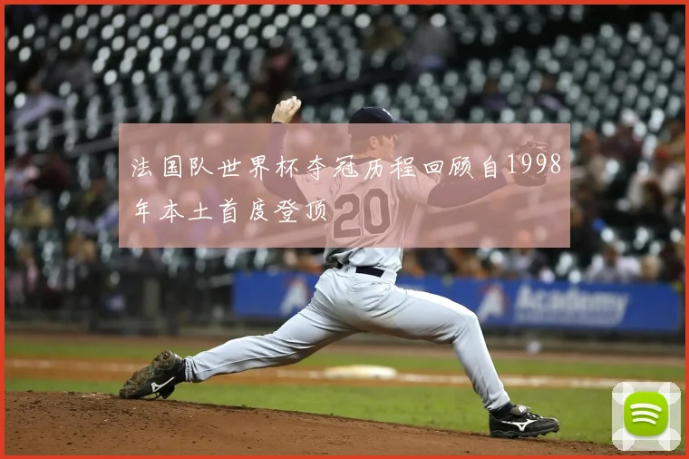 法国队世界杯夺冠历程回顾自1998年本土首度登顶