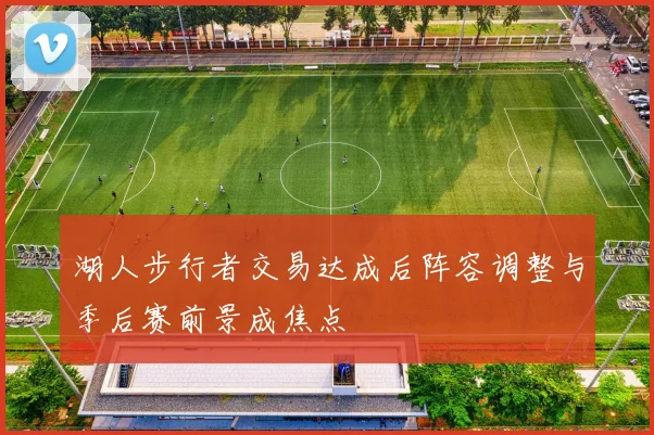 湖人步行者交易达成后阵容调整与季后赛前景成焦点