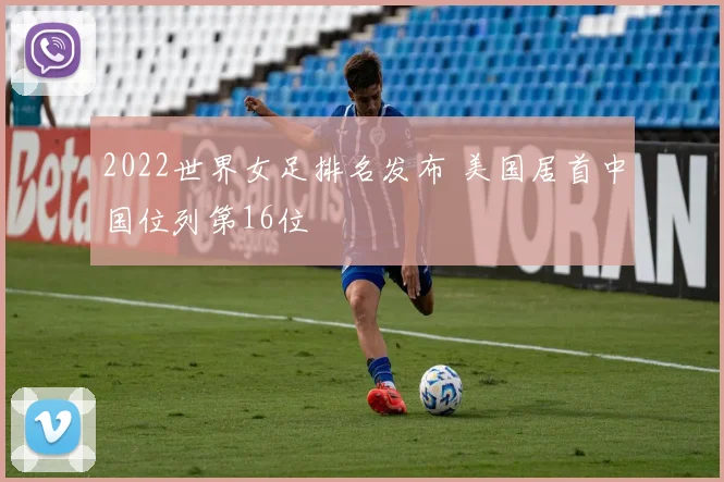 2022世界女足排名发布 美国居首中国位列第16位