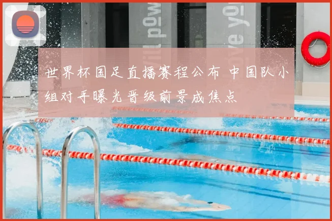 世界杯国足直播赛程公布 中国队小组对手曝光晋级前景成焦点